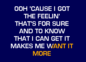 00H 'CAUSE I GOT
THE FEELIN'
THAT'S FOR SURE
AND TO KNOW
THAT I CAN GET IT
MAKES ME WANT IT
MORE