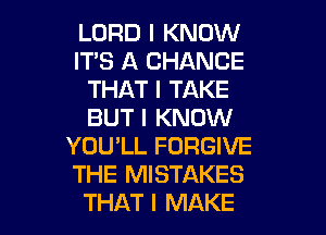 LORD I KNOW
IT'S A CHANCE
THAT I TAKE
BUT I KNOW
YOU'LL FORGIVE
THE MISTAKES

THAT I MAKE l
