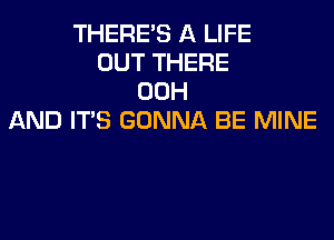 THERE'S A LIFE
OUT THERE
00H
AND ITS GONNA BE MINE