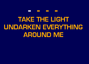 TAKE THE LIGHT
UNDARKEN EVERYTHING
AROUND ME