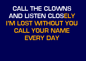 CALL THE CLOWNS
AND LISTEN CLOSELY
I'M LOST WITHOUT YOU
CALL YOUR NAME
EVERY DAY