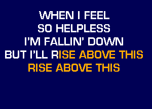 WHEN I FEEL
SO HELPLESS
I'M FALLIM DOWN
BUT I'LL RISE ABOVE THIS
RISE ABOVE THIS