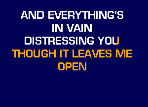 AND EVERYTHINGB
IN VAIN
DISTRESSING YOU
THOUGH IT LEAVES ME
OPEN