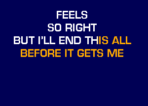 FEELS
SO RIGHT
BUT I'LL END THIS ALL
BEFORE IT GETS ME
