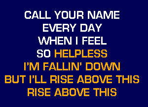 CALL YOUR NAME
EVERY DAY
WHEN I FEEL
SO HELPLESS
I'M FALLIM DOWN
BUT I'LL RISE ABOVE THIS
RISE ABOVE THIS