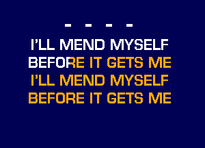 I'LL MEND MYSELF
BEFORE IT GETS ME
I'LL MEND MYSELF
BEFORE IT GETS ME