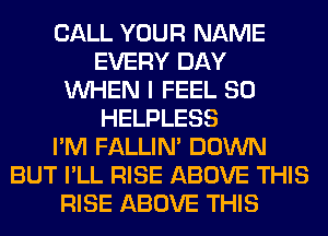 CALL YOUR NAME
EVERY DAY
WHEN I FEEL SO
HELPLESS
I'M FALLIM DOWN
BUT I'LL RISE ABOVE THIS
RISE ABOVE THIS