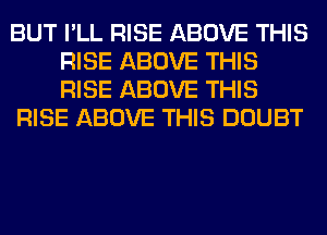 BUT I'LL RISE ABOVE THIS
RISE ABOVE THIS
RISE ABOVE THIS

RISE ABOVE THIS DOUBT