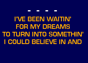 I'VE BEEN WAITIN'
FOR MY DREAMS
T0 TURN INTO SOMETHIN'
I COULD BELIEVE IN AND