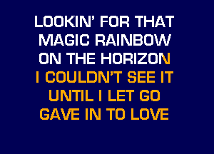 LOOKIN' FOR THAT
MAGIC RAINBOW
ON THE HORIZON
I COULDN'T SEE IT
UNTIL l LET G0
GAVE IN TO LOVE

g