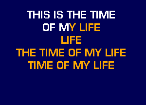 THIS IS THE TIME
OF MY LIFE
LIFE
THE TIME OF MY LIFE
TIME OF MY LIFE