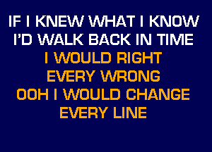 IF I KNEW INHAT I KNOW
I'D WALK BACK IN TIME
I WOULD RIGHT
EVERY WRONG
00H I WOULD CHANGE
EVERY LINE