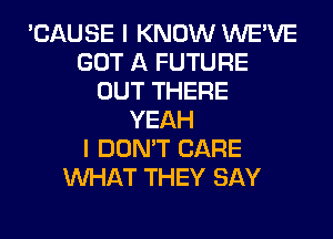'CAUSE I KNOW WE'VE
GOT A FUTURE
OUT THERE
YEAH
I DON'T CARE
WHAT THEY SAY