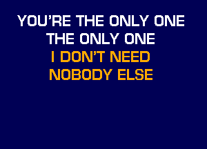 YOU'RE THE ONLY ONE
THE ONLY ONE
I DON'T NEED
NOBODY ELSE