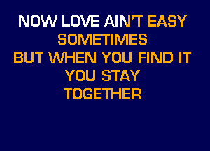 NOW LOVE AIN'T EASY
SOMETIMES
BUT WHEN YOU FIND IT
YOU STAY
TOGETHER