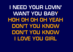 I NEED YOUR LOVIN'
WANT YOU BABY
HOH 0H 0H OH YEAH
DON'T YOU KNOW
DON'T YOU KNOW
I LOVE YOU GIRL