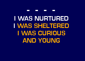 I WAS NURTURED
I WAS SHELTERED

I WIAS CURIOUS
AND YOUNG