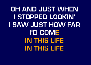 0H AND JUST WHEN
I STOPPED LOOKIN'
I SAW JUST HOW FAR
I'D COME
IN THIS LIFE
IN THIS LIFE