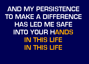 AND MY PERSISTENCE
TO MAKE A DIFFERENCE
HAS LED ME SAFE
INTO YOUR HANDS
IN THIS LIFE
IN THIS LIFE