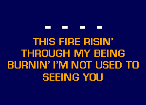 THIS FIRE RISIN'
THROUGH MY BEING
BURNIN' I'M NOT USED TO

SEEING YOU