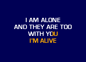 I AM ALONE
AND THEY ARE TOO

WITH YOU
I'M ALIVE