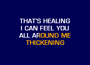 THAT'S HEALING
I CAN FEEL YOU

ALL AROUND ME
THICKENING