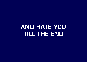 AND HATE YOU

TILL THE END