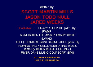 Written Byz

CRAZY YOU PUB. (Mm 8y
PWMP
ACQUISITION LLC dmh PRIMARY WAVE
SAVING
ABEL), PRIMARY WAVESAUING ABEL (adm By

RUMINATING MUSICIRUMINATING MUSIC
(adey WIXEN MUSIC PUB.,INC 1

RIVER OAKS MUSIC CUIASCAP) (BM!)

ALI. RON RESEK'IIED
LGEDIY 'ERVESDU