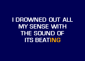 l DRUWNED OUT ALL
MY SENSE WITH
THE SOUND OF
ITS BEATING