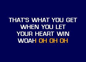 THAT'S WHAT YOU GET
WHEN YOU LET
YOUR HEART WIN
WOAH OH OH OH