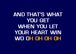 AND THAT'S WHAT
YOU GET
WHEN YOU LET

YOUR HEART WIN
W0 0H 0H 0H 0H