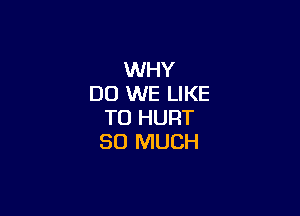 WHY
DO WE LIKE

TO HURT
SO MUCH