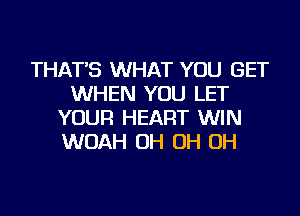 THAT'S WHAT YOU GET
WHEN YOU LET
YOUR HEART WIN
WOAH OH OH OH