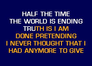 HALF THE TIME
THE WORLD IS ENDING
TRUTH IS I AM
DONE PRETENDING
I NEVER THOUGHT THAT I
HAD ANYMORE TO GIVE