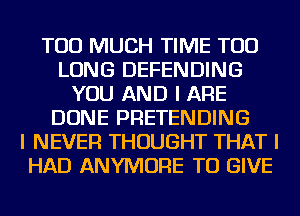 TOO MUCH TIME TOD
LONG DEFENDING
YOU AND I ARE
DONE PRETENDING
I NEVER THOUGHT THAT I
HAD ANYIVIOFIE TO GIVE
