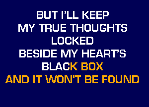 BUT I'LL KEEP
MY TRUE THOUGHTS
LOCKED
BESIDE MY HEARTS
BLACK BOX
AND IT WON'T BE FOUND