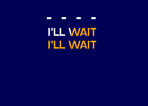 I'LL WAIT
I'LL WAIT