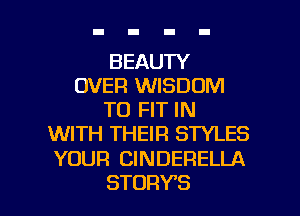 BEAUTY
OVER WISDOM
TO FIT IN
WITH THEIR STYLES

YOUR CINDERELLA

STORY'S l