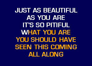 JUST AS BEAUTIFUL
AS YOU ARE
ITS SO PITIFUL
WHAT YOU ARE
YOU SHOULD HAVE
SEEN THIS COMING

ALL ALONG l