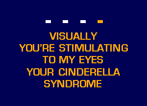 VISUALLY
YOURE STIMULATING
TO MY EYES
YOUR CINDERELLA
SYNDROME