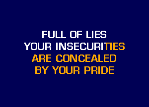 FULL OF LIES
YOUR INSECURITIES
ARE CONCEALED
BY YOUR PRIDE

g