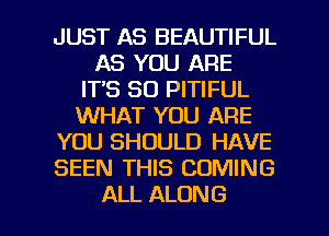 JUST AS BEAUTIFUL
AS YOU ARE
ITS SO PITIFUL
WHAT YOU ARE
YOU SHOULD HAVE
SEEN THIS COMING

ALL ALONG l