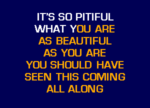 ITS SO PITIFUL
WHAT YOU ARE
AS BEAUTIFUL
AS YOU ARE
YOU SHOULD HAVE
SEEN THIS COMING

ALL ALONG l