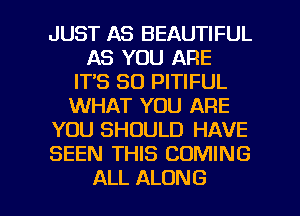 JUST AS BEAUTIFUL
AS YOU ARE
ITS SO PITIFUL
WHAT YOU ARE
YOU SHOULD HAVE
SEEN THIS COMING

ALL ALONG l