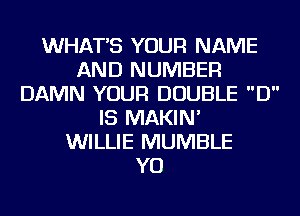 WHATS YOUR NAME
AND NUMBER
DAMN YOUR DOUBLE D
IS MAKIN'

WILLIE MUMBLE
YO