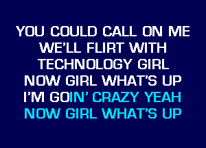 YOU COULD CALL ON ME
WE'LL FLIRT WITH
TECHNOLOGY GIRL

NOW GIRL WHATS UP
I'M GOIN' CRAZY YEAH
NOW GIRL WHATS UP