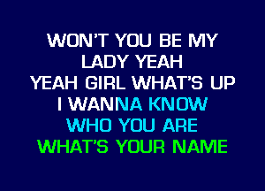 WON'T YOU BE MY
LADY YEAH
YEAH GIRL WHATS UP
I WANNA KNOW
WHO YOU ARE
WHATS YOUR NAME