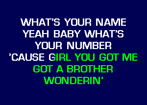 WHAT'S YOUR NAME
YEAH BABY WHAT'S
YOUR NUMBER
'CAUSE GIRL YOU GOT ME
GOT A BROTHER
WUNDERIN'