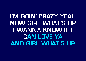 I'M GOIN' CRAZY YEAH
NOW GIRL WHATS UP
I WANNA KNOW IF I
CAN LOVE YA
AND GIRL WHATS UP