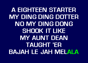 A EIGHTEEN STARTER
MY DING DING DO'ITER
NU MY DING DONG
SHUUK IT LIKE
MY AUNT DEAN
TAUGHT 'ER
BAJAH LE JAH MELALA